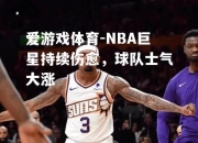 爱游戏体育-NBA巨星持续伤愈，球队士气大涨