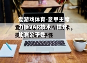 爱游戏体育-意甲主席力挺VAR技术，提升比赛公平性