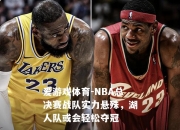 爱游戏体育-NBA总决赛战队实力悬殊，湖人队或会轻松夺冠