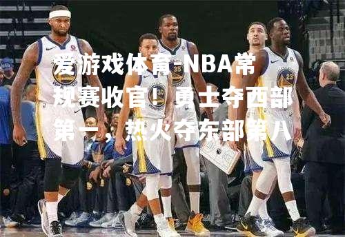 NBA常规赛收官！勇士夺西部第一，热火夺东部第八