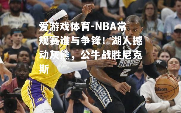 NBA常规赛谁与争锋！湖人撼动灰熊，公牛战胜尼克斯