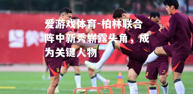 柏林联合阵中新秀崭露头角，成为关键人物