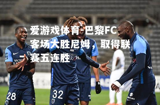 巴黎FC客场大胜尼姆，取得联赛五连胜