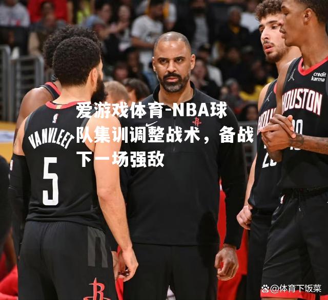 NBA球队集训调整战术，备战下一场强敌