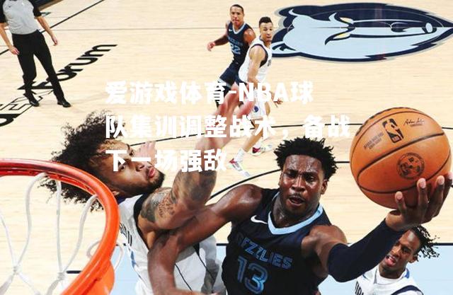 NBA球队集训调整战术，备战下一场强敌