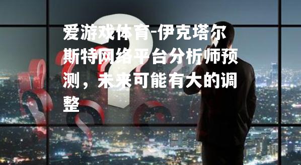 伊克塔尔斯特网络平台分析师预测，未来可能有大的调整