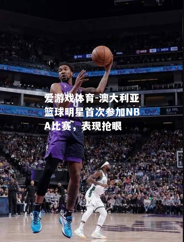 澳大利亚篮球明星首次参加NBA比赛，表现抢眼