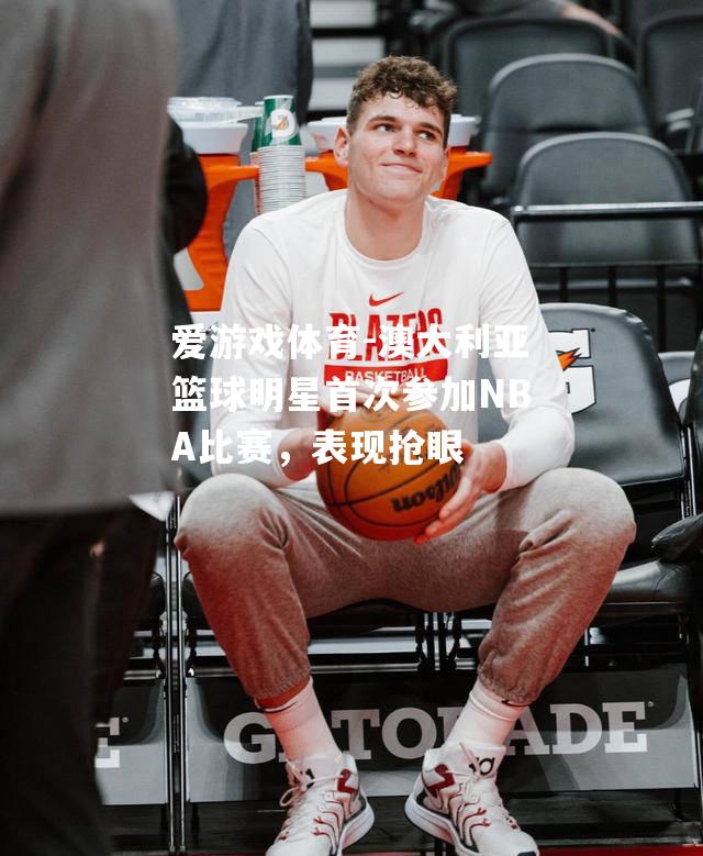 澳大利亚篮球明星首次参加NBA比赛，表现抢眼