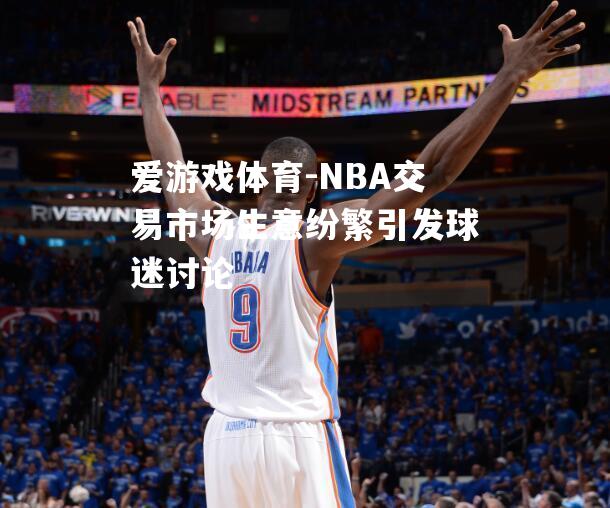 NBA交易市场生意纷繁引发球迷讨论