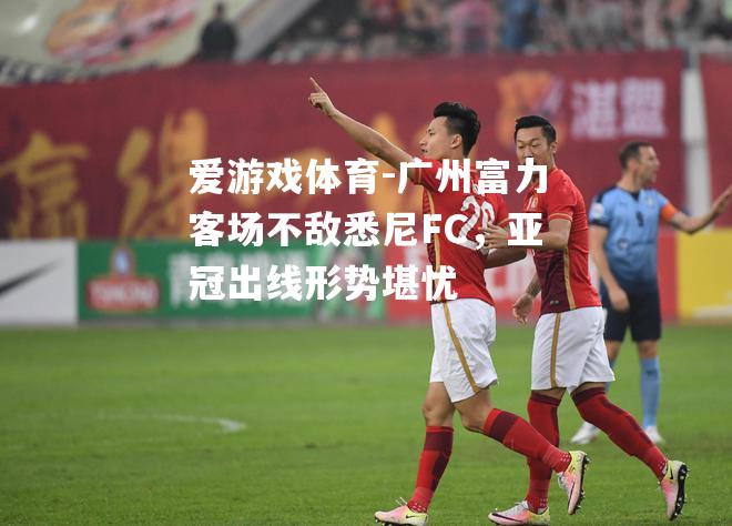 广州富力客场不敌悉尼FC，亚冠出线形势堪忧